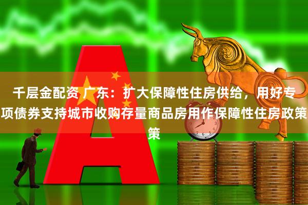 千层金配资 广东：扩大保障性住房供给，用好专项债券支持城市收购存量商品房用作保障性住房政策