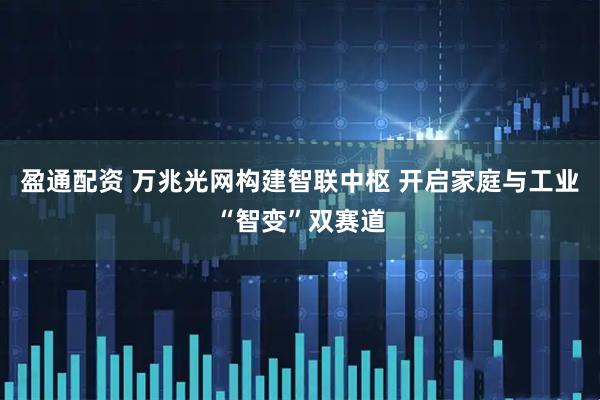 盈通配资 万兆光网构建智联中枢 开启家庭与工业“智变”双赛道