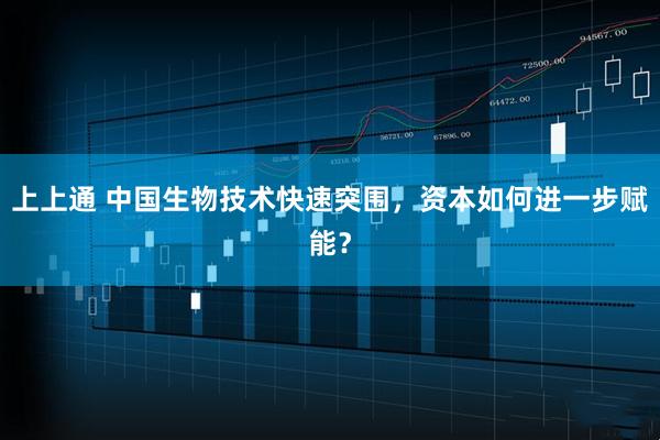 上上通 中国生物技术快速突围，资本如何进一步赋能？