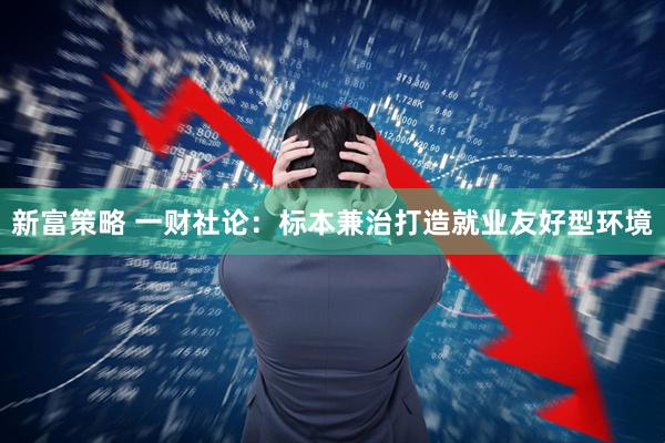 新富策略 一财社论：标本兼治打造就业友好型环境