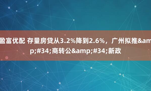 盈富优配 存量房贷从3.2%降到2.6%，广州拟推&#34;商转公&#34;新政