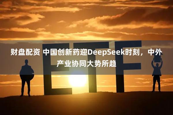 财盘配资 中国创新药迎DeepSeek时刻，中外产业协同大势所趋