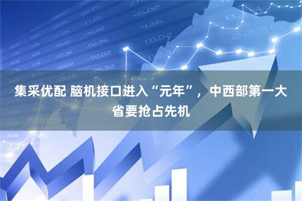 集采优配 脑机接口进入“元年”，中西部第一大省要抢占先机