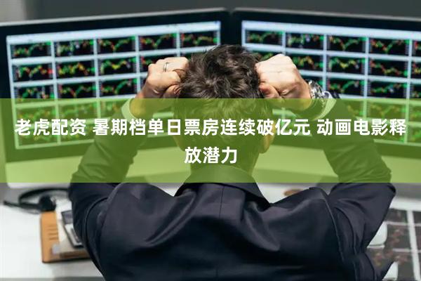 老虎配资 暑期档单日票房连续破亿元 动画电影释放潜力