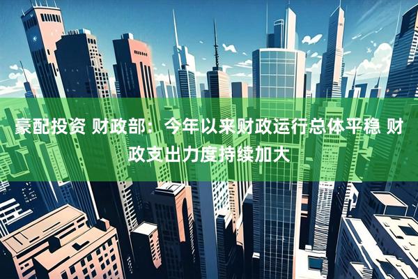 豪配投资 财政部：今年以来财政运行总体平稳 财政支出力度持续加大