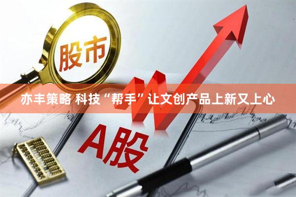 亦丰策略 科技“帮手”让文创产品上新又上心