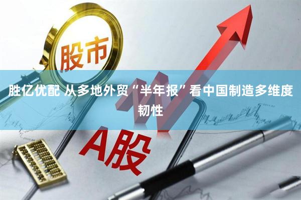 胜亿优配 从多地外贸“半年报”看中国制造多维度韧性