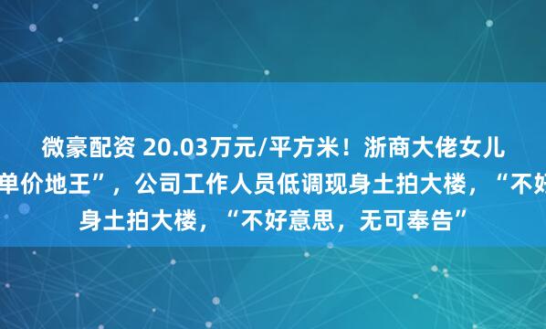 微豪配资 20.03万元/平方米！浙商大佬女儿在上海竞得国内“单价地王”，公司工作人员低调现身土拍大楼，“不好意思，无可奉告”