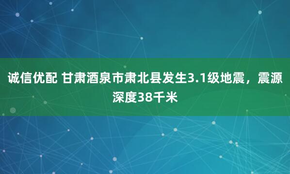 诚信优配 甘肃酒泉市肃北县发生3.1级地震，震源深度38千米