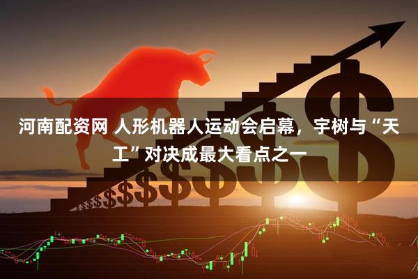 河南配资网 人形机器人运动会启幕，宇树与“天工”对决成最大看点之一