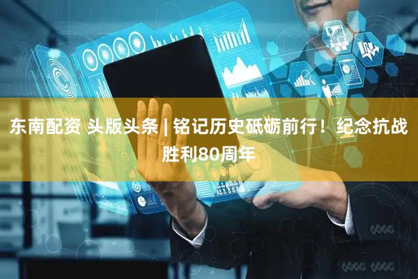 东南配资 头版头条 | 铭记历史砥砺前行！纪念抗战胜利80周年