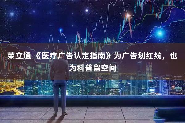 荣立通 《医疗广告认定指南》为广告划红线，也为科普留空间
