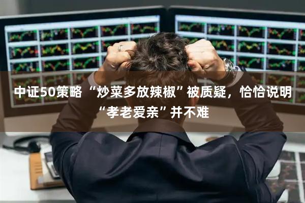中证50策略 “炒菜多放辣椒”被质疑，恰恰说明“孝老爱亲”并不难