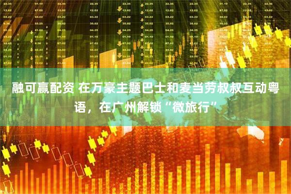 融可赢配资 在万豪主题巴士和麦当劳叔叔互动粤语，在广州解锁“微旅行”