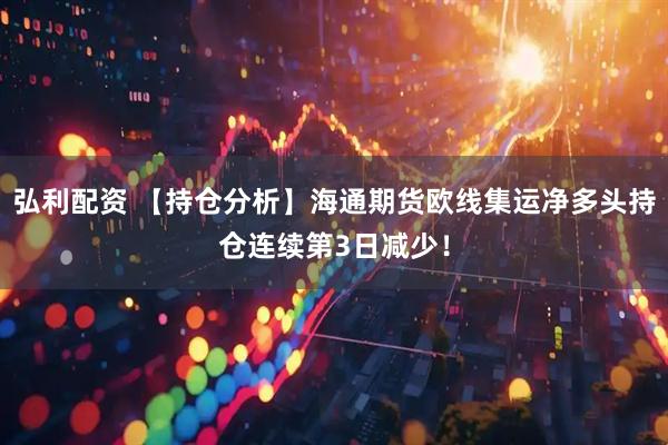弘利配资 【持仓分析】海通期货欧线集运净多头持仓连续第3日减少！