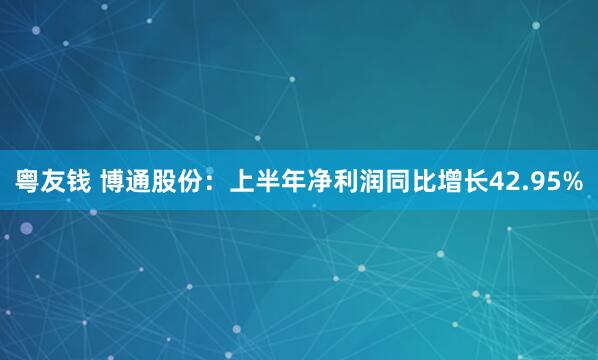 粤友钱 博通股份：上半年净利润同比增长42.95%