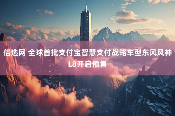 倍选网 全球首批支付宝智慧支付战略车型东风风神L8开启预售