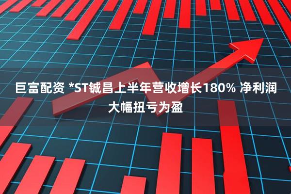 巨富配资 *ST铖昌上半年营收增长180% 净利润大幅扭亏为盈