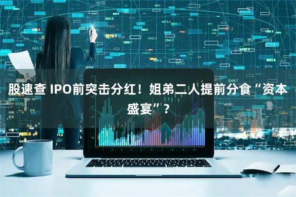 股速查 IPO前突击分红！姐弟二人提前分食“资本盛宴”？