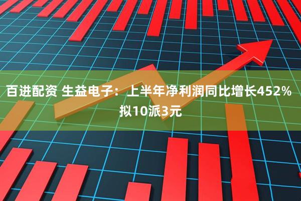 百进配资 生益电子：上半年净利润同比增长452% 拟10派3元