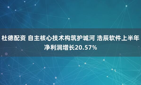 杜德配资 自主核心技术构筑护城河 浩辰软件上半年净利润增长20.57%