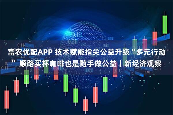 富农优配APP 技术赋能指尖公益升级“多元行动” 顺路买杯咖啡也是随手做公益丨新经济观察