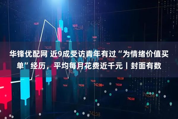华锋优配网 近9成受访青年有过“为情绪价值买单”经历，平均每月花费近千元丨封面有数