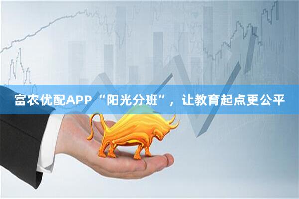 富农优配APP “阳光分班”，让教育起点更公平