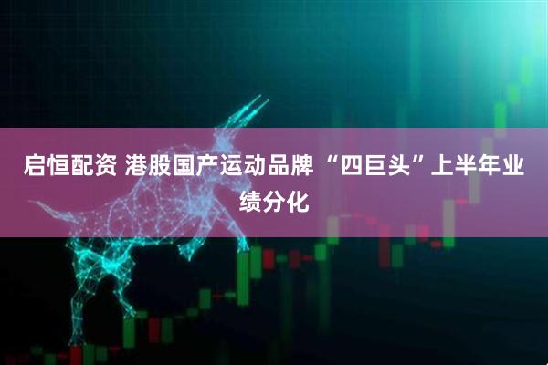 启恒配资 港股国产运动品牌 “四巨头”上半年业绩分化