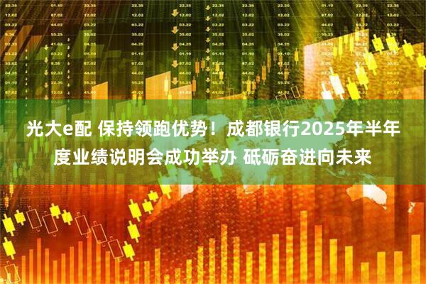 光大e配 保持领跑优势！成都银行2025年半年度业绩说明会成功举办 砥砺奋进向未来