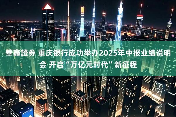 華鑫證券 重庆银行成功举办2025年中报业绩说明会 开启“万亿元时代”新征程