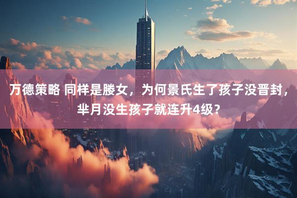 万德策略 同样是媵女，为何景氏生了孩子没晋封，芈月没生孩子就连升4级？
