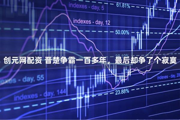 创元网配资 晋楚争霸一百多年，最后却争了个寂寞
