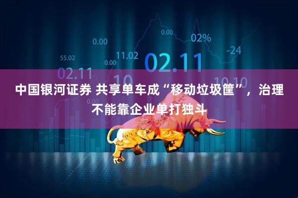 中国银河证券 共享单车成“移动垃圾筐”，治理不能靠企业单打独斗