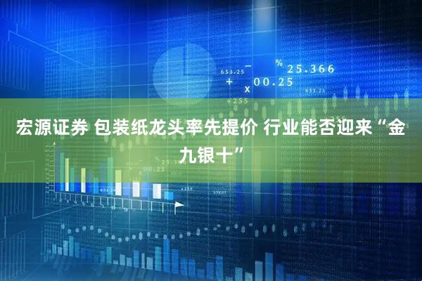 宏源证券 包装纸龙头率先提价 行业能否迎来“金九银十”