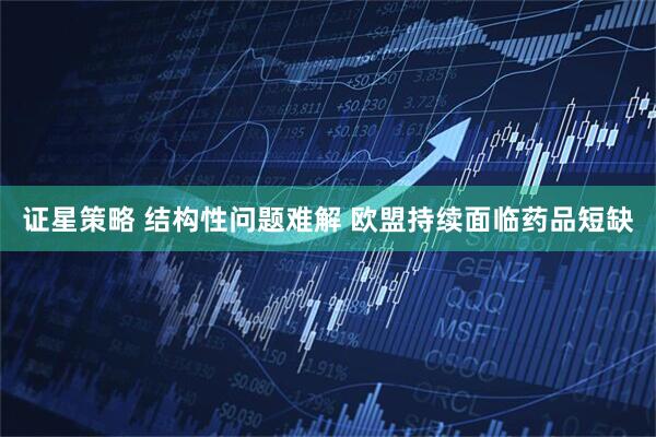 证星策略 结构性问题难解 欧盟持续面临药品短缺