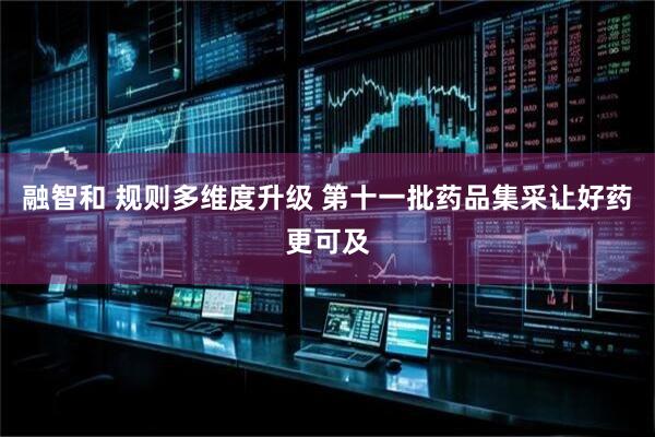 融智和 规则多维度升级 第十一批药品集采让好药更可及