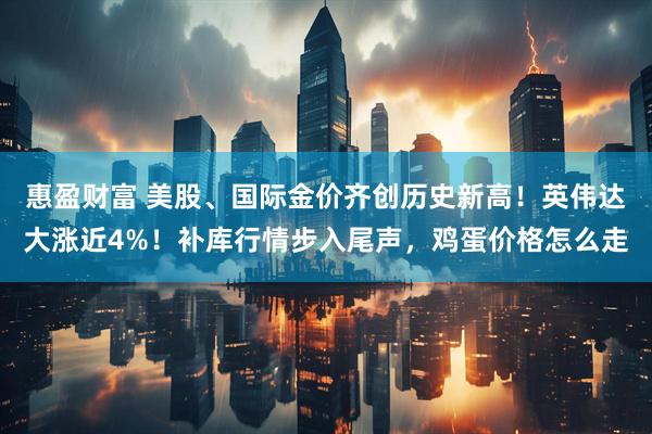 惠盈财富 美股、国际金价齐创历史新高！英伟达大涨近4%！补库行情步入尾声，鸡蛋价格怎么走