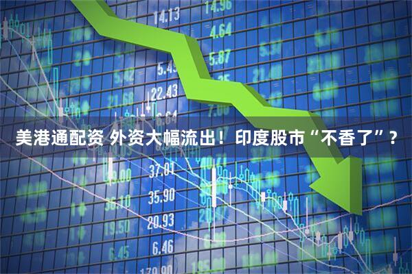 美港通配资 外资大幅流出!印度股市“不香了”?