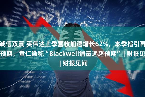 诚信双赢 英伟达上季营收加速增长62%，本季指引再超预期，黄仁勋称“Blackwell销量远超预期” | 财报见闻