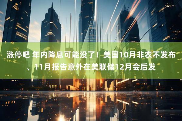 涨停吧 年内降息可能没了！美国10月非农不发布、11月报告意外在美联储12月会后发