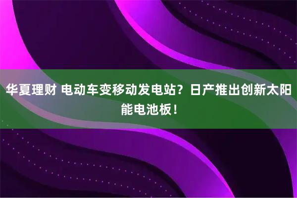 华夏理财 电动车变移动发电站？日产推出创新太阳能电池板！
