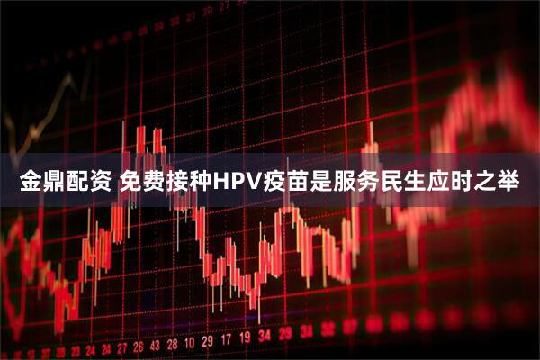 金鼎配资 免费接种HPV疫苗是服务民生应时之举