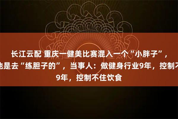 长江云配 重庆一健美比赛混入一个“小胖子”，网友称他是去“练胆子的”，当事人：做健身行业9年，控制不住饮食