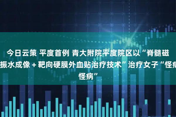 今日云策 平度首例 青大附院平度院区以“脊髓磁共振水成像＋靶向硬膜外血贴治疗技术”治疗女子“怪病”