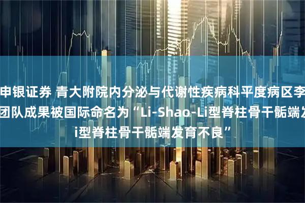 申银证券 青大附院内分泌与代谢性疾病科平度病区李树法教授团队成果被国际命名为“Li-Shao-Li型脊柱骨干骺端发育不良”