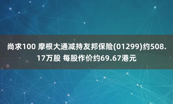 尚求100 摩根大通减持友邦保险(01299)约508.17万股 每股作价约69.67港元