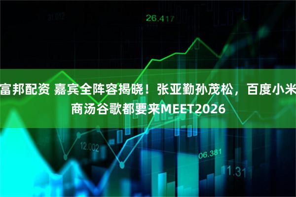 富邦配资 嘉宾全阵容揭晓！张亚勤孙茂松，百度小米商汤谷歌都要来MEET2026