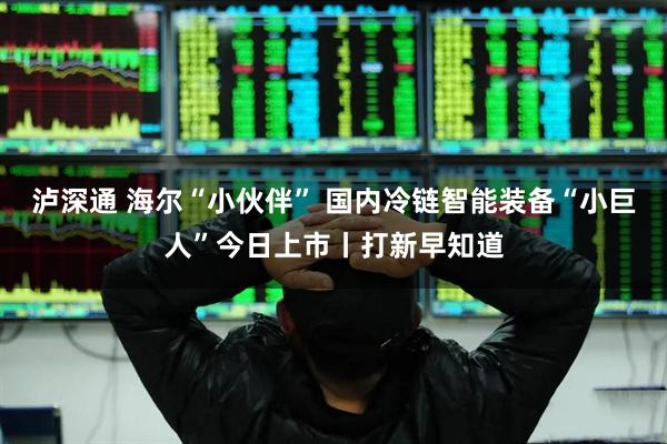 泸深通 海尔“小伙伴” 国内冷链智能装备“小巨人”今日上市丨打新早知道