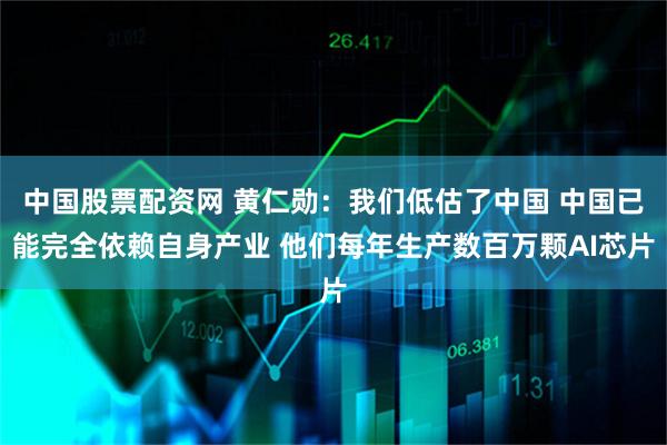 中国股票配资网 黄仁勋：我们低估了中国 中国已能完全依赖自身产业 他们每年生产数百万颗AI芯片